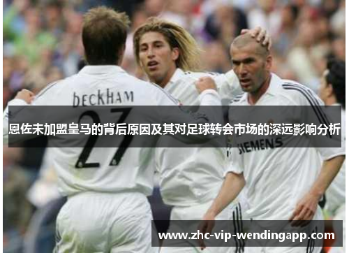恩佐未加盟皇马的背后原因及其对足球转会市场的深远影响分析