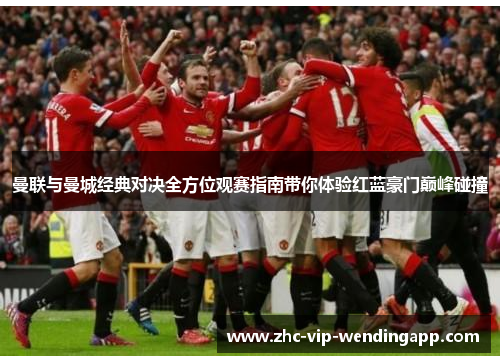 曼联与曼城经典对决全方位观赛指南带你体验红蓝豪门巅峰碰撞