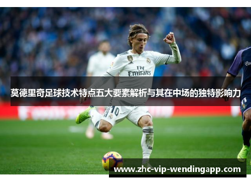 莫德里奇足球技术特点五大要素解析与其在中场的独特影响力