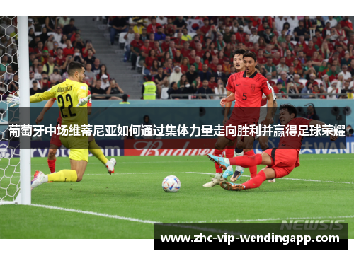 葡萄牙中场维蒂尼亚如何通过集体力量走向胜利并赢得足球荣耀