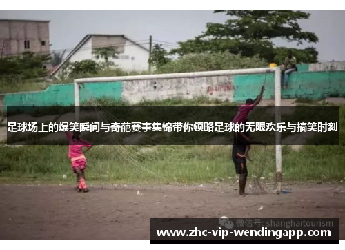 足球场上的爆笑瞬间与奇葩赛事集锦带你领略足球的无限欢乐与搞笑时刻