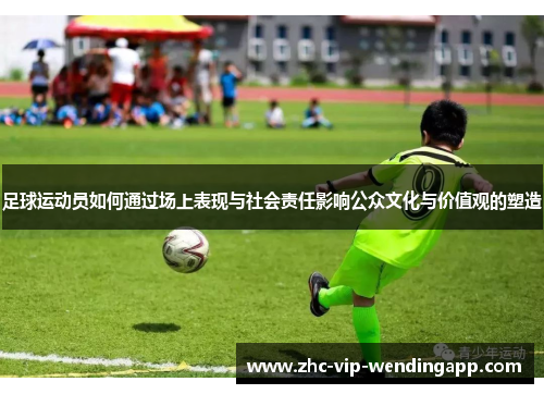 足球运动员如何通过场上表现与社会责任影响公众文化与价值观的塑造