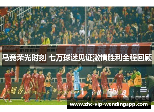 马竞荣光时刻 七万球迷见证激情胜利全程回顾