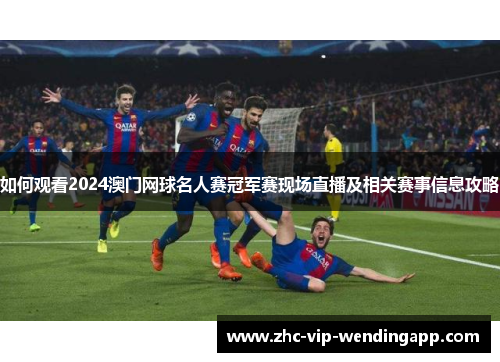 如何观看2024澳门网球名人赛冠军赛现场直播及相关赛事信息攻略