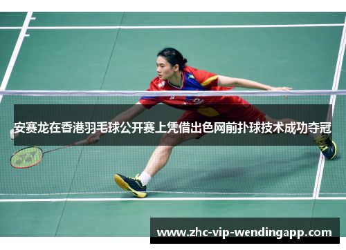 安赛龙在香港羽毛球公开赛上凭借出色网前扑球技术成功夺冠