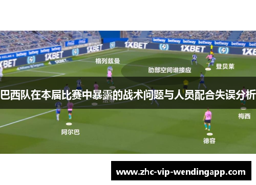 巴西队在本届比赛中暴露的战术问题与人员配合失误分析