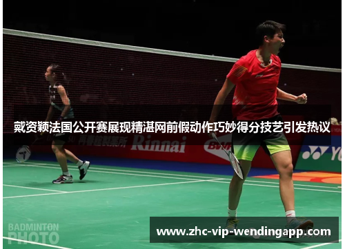 戴资颖法国公开赛展现精湛网前假动作巧妙得分技艺引发热议
