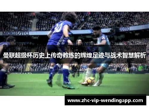 曼联超级杯历史上传奇教练的辉煌足迹与战术智慧解析