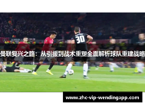 曼联复兴之路：从引援到战术重塑全面解析球队重建战略