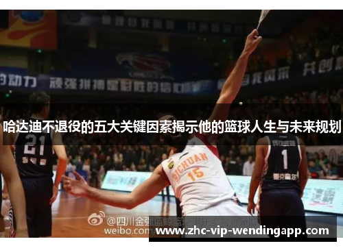 哈达迪不退役的五大关键因素揭示他的篮球人生与未来规划