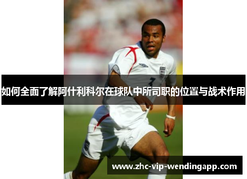 如何全面了解阿什利科尔在球队中所司职的位置与战术作用