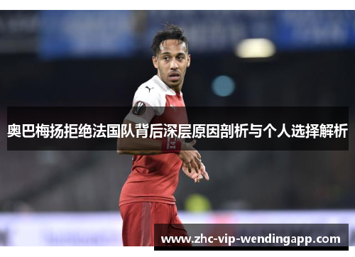 奥巴梅扬拒绝法国队背后深层原因剖析与个人选择解析