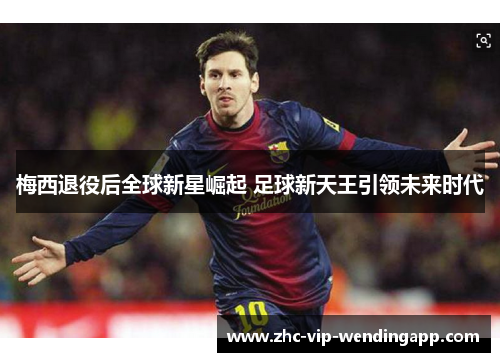 梅西退役后全球新星崛起 足球新天王引领未来时代