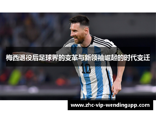 梅西退役后足球界的变革与新领袖崛起的时代变迁
