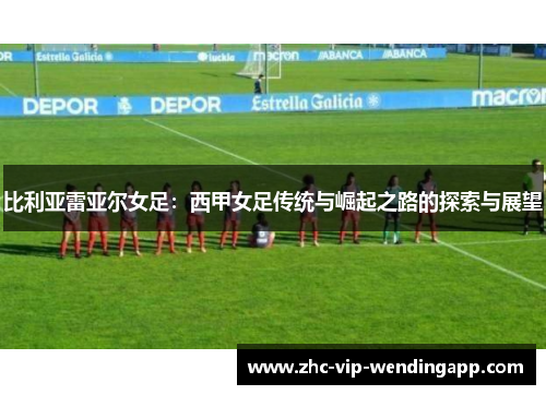 比利亚雷亚尔女足：西甲女足传统与崛起之路的探索与展望
