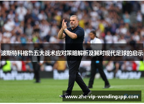 波斯特科格鲁五大战术应对策略解析及其对现代足球的启示 波斯特科格鲁五大战术应对策略解析及其对现代足球的启示