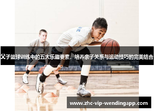 父子篮球训练中的五大乐趣要素，培养亲子关系与运动技巧的完美结合