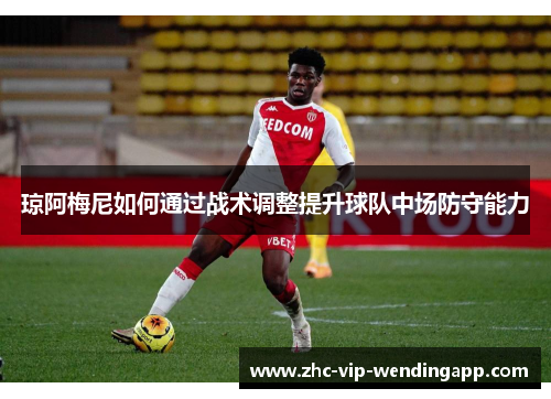 琼阿梅尼如何通过战术调整提升球队中场防守能力