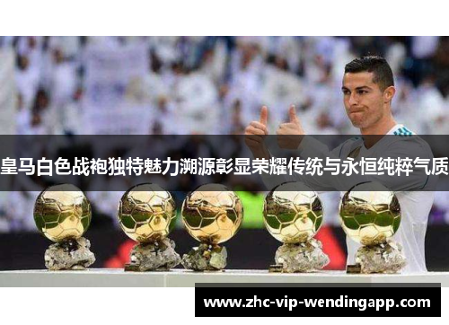 皇马白色战袍独特魅力溯源彰显荣耀传统与永恒纯粹气质