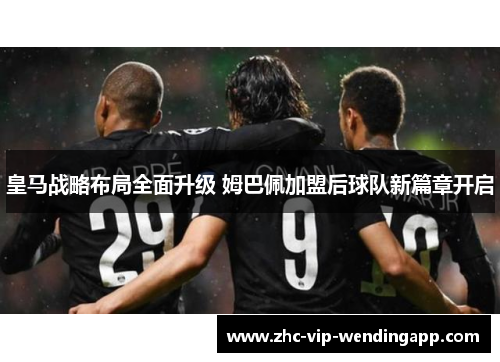 皇马战略布局全面升级 姆巴佩加盟后球队新篇章开启