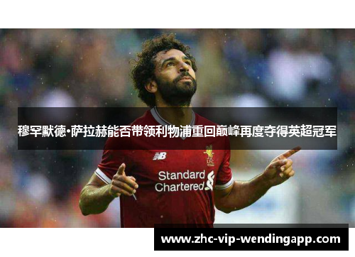 穆罕默德·萨拉赫能否带领利物浦重回巅峰再度夺得英超冠军