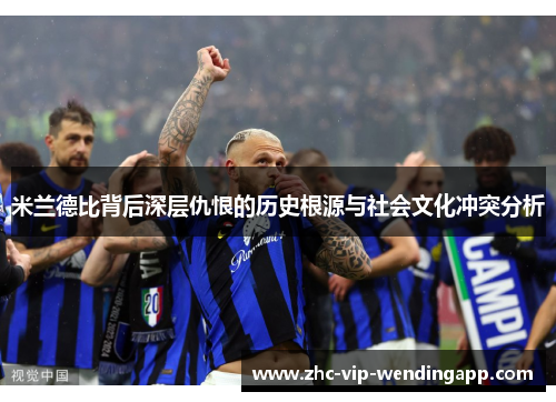 米兰德比背后深层仇恨的历史根源与社会文化冲突分析 米兰德比背后深层仇恨的历史根源与社会文化冲突分析