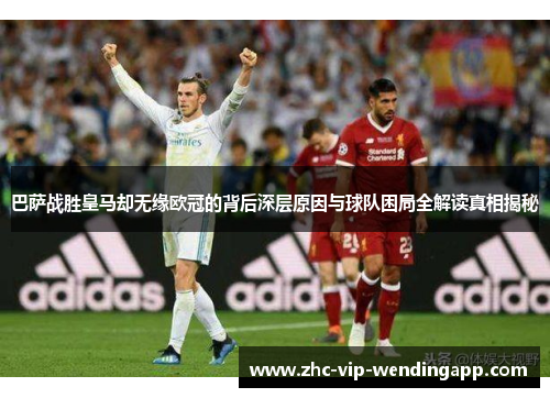 巴萨战胜皇马却无缘欧冠的背后深层原因与球队困局全解读真相揭秘