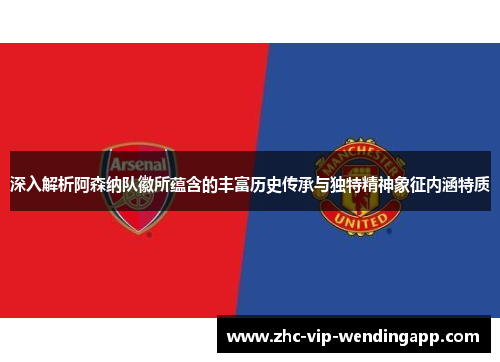 深入解析阿森纳队徽所蕴含的丰富历史传承与独特精神象征内涵特质