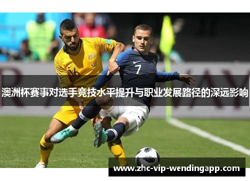 澳洲杯赛事对选手竞技水平提升与职业发展路径的深远影响