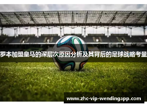 罗本加盟皇马的深层次原因分析及其背后的足球战略考量