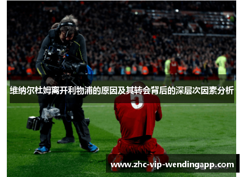 维纳尔杜姆离开利物浦的原因及其转会背后的深层次因素分析