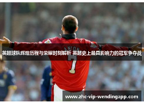 英超球队辉煌历程与荣耀时刻解析 英超史上最具影响力的冠军争夺战