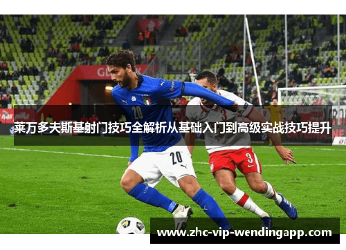 莱万多夫斯基射门技巧全解析从基础入门到高级实战技巧提升