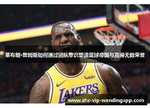 莱布朗·詹姆斯如何通过团队意识塑造篮球帝国与赢得无数荣誉