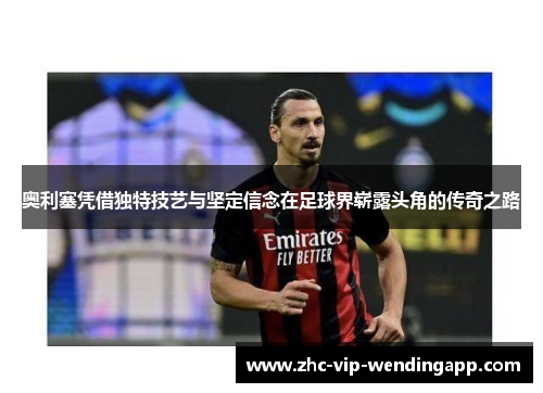 奥利塞凭借独特技艺与坚定信念在足球界崭露头角的传奇之路