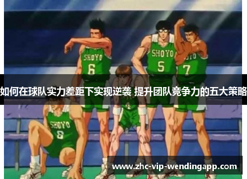 如何在球队实力差距下实现逆袭 提升团队竞争力的五大策略