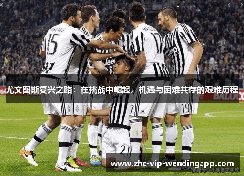 尤文图斯复兴之路:在挑战中崛起,机遇与困难共存的艰难历程 尤文图斯复兴之路:在挑战中崛起,机遇与困难共存的艰难历程
