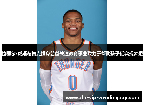 拉塞尔·威斯布鲁克投身公益关注教育事业致力于帮助孩子们实现梦想 拉塞尔·威斯布鲁克投身公益关注教育事业致力于帮助孩子们实现梦想