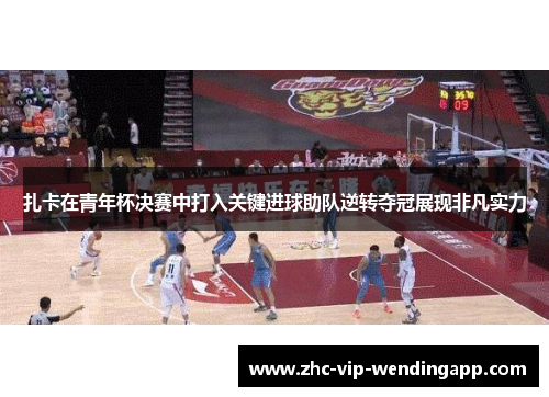 扎卡在青年杯决赛中打入关键进球助队逆转夺冠展现非凡实力