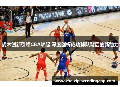 战术创新引领CBA崛起 深度剖析成功球队背后的新动力