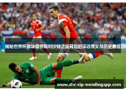 揭秘世界杯首场俄罗斯对沙特之战背后的深远意义与历史象征 揭秘世界杯首场俄罗斯对沙特之战背后的深远意义与历史象征