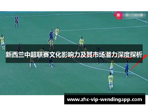 新西兰中超联赛文化影响力及其市场潜力深度探析 新西兰中超联赛文化影响力及其市场潜力深度探析