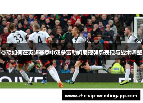 曼联如何在英超赛季中双杀富勒姆展现强势表现与战术调整 曼联如何在英超赛季中双杀富勒姆展现强势表现与战术调整