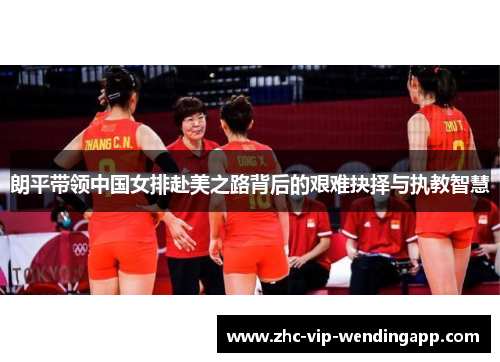 朗平带领中国女排赴美之路背后的艰难抉择与执教智慧