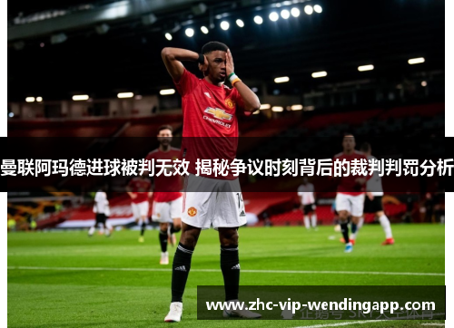 曼联阿玛德进球被判无效 揭秘争议时刻背后的裁判判罚分析 曼联阿玛德进球被判无效 揭秘争议时刻背后的裁判判罚分析