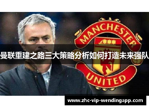曼联重建之路三大策略分析如何打造未来强队 曼联重建之路三大策略分析如何打造未来强队