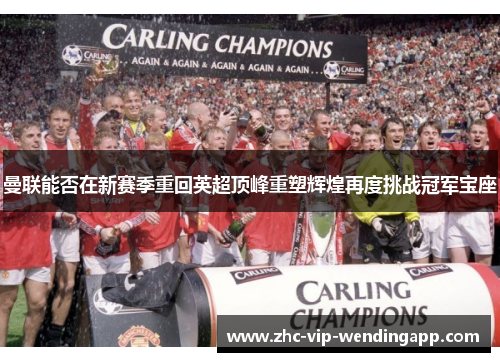 曼联能否在新赛季重回英超顶峰重塑辉煌再度挑战冠军宝座 曼联能否在新赛季重回英超顶峰重塑辉煌再度挑战冠军宝座