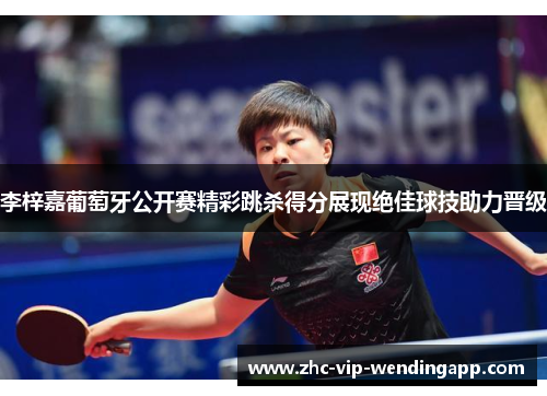 李梓嘉葡萄牙公开赛精彩跳杀得分展现绝佳球技助力晋级