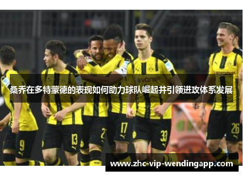 桑乔在多特蒙德的表现如何助力球队崛起并引领进攻体系发展 桑乔在多特蒙德的表现如何助力球队崛起并引领进攻体系发展