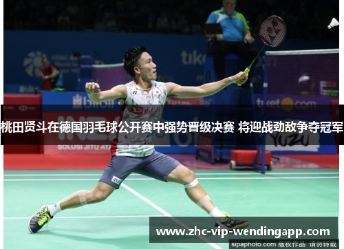 桃田贤斗在德国羽毛球公开赛中强势晋级决赛 将迎战劲敌争夺冠军 桃田贤斗在德国羽毛球公开赛中强势晋级决赛 将迎战劲敌争夺冠军